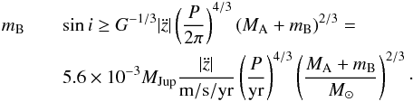 Mathematical equation: \begin{eqnarray} m_{{\rm B}} && \sin i\ge G^{-1/3}|\ddot{z}|\left(\frac{P}{2\pi}\right)^{4/3}\left(M_{{\rm A}}+m_{{\rm B}}\right)^{2/3}=\nonumber \\ \label{Eq:TrendMass2} && 5.6 \times 10^{-3}M_{{\rm Jup}}\frac{|\ddot{z}|}{{\rm m/s/yr}}\left(\frac{P}{{\rm yr}}\right)^{4/3}\left(\frac{M_{{\rm A}}+m_{{\rm B}}}{{M}_{\odot}}\right)^{2/3}\cdot \end{eqnarray}