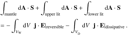Mathematical equation: \begin{eqnarray} &&\int_{\rm mantle} {\rm d}\vec{A} \cdot \vec{S} + \int_{\rm upper \; lit} {\rm d}\vec{A} \cdot \vec{S} + \int_{\rm lower \; lit} {\rm d}\vec{A} \cdot \vec{S} \nonumber \\ &&= - \int_{V_{\rm W}} {\rm d}V \;\; \vec{j}\cdot\vec{E}|_{\rm reversible} - \int_{V_{_{\rm D}}} {\rm d}V \;\; \vec{j}\cdot\vec{E}|_{\rm dissipative}\,. \label{e_budget_2} \end{eqnarray}