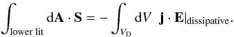 Mathematical equation: \begin{eqnarray} \int_{\rm lower \; lit} {\rm d}\vec{A} \cdot \vec{S} = - \int_{V_{\rm D}} {\rm d}V \;\; \vec{j}\cdot\vec{E}|_{\rm dissipative} . \label{e_budget_3} \end{eqnarray}