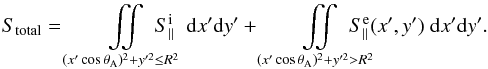Mathematical equation: \begin{eqnarray} S_{\rm total}= \iint\limits_{(x' \cos{\theta_{\rm A}})^2 + y'^2 \le R^2} \hspace{-5.5mm} S_{\parallel}^{\rm i}\;\; {\rm d}x' {\rm d}y' +\iint\limits_{(x' \cos{\theta_{\rm A}})^2 + y'^2 > R^2} \hspace{-5.5mm} S_{\parallel}^{\rm e}(x',y') \; {\rm d}x' {\rm d}y' .~~ \label{e_S_total} \end{eqnarray}