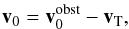 Mathematical equation: \begin{eqnarray} {\vec{v}_0}={\vec{v}_0^{\rm obst}}-{\vec{v}_{\rm T}}, \label{e_v0_trafo} \end{eqnarray}