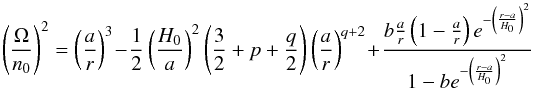 Mathematical equation: \begin{equation} \left(\frac{\Omega }{n_{0}}\right)^{2} = \left(\frac{a}{r}\right)^{3} - \frac{1}{2}\left(\frac{H_{0}}{a}\right)^{2}\left(\frac{3}{2} + p + \frac{q}{2}\right)\left(\frac{a }{r}\right)^{q+2} + \frac{b\frac{a}{r}\left(1 - \frac{a}{r}\right)e^{-\left(\frac{r-a}{H_{0}}\right)^{2}}}{1-be^{-\left(\frac{r-a}{H_{0}}\right)^{2}}} \end{equation}