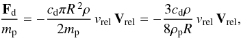 Mathematical equation: \begin{equation} \frac{\vec{F}_{\rm d}}{m_{\rm p}}= -\frac{c_{\rm d} \pi R\,^2 \rho }{2m_{\rm p}}\,v_{\rm rel}\,\vec{V}_{\rm rel} = -\frac{3c_{\rm d} \rho }{8\rho_{\rm p} R}\,v_{\rm rel}\,\vec{V}_{\rm rel}, \end{equation}