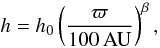 Mathematical equation: $$ h=h_0\left(\frac{\varpi}{100\,\mathrm{AU}}\right)^\beta, $$
