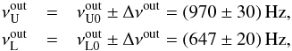 Mathematical equation: \begin{eqnarray} \nu_{\mathrm{U}}^{\mathrm{out}} &=& \nu_{\mathrm{U0}}^{\mathrm{out}} \pm \Delta \nu^{\mathrm{out}} = (970 \pm 30) \,\mathrm{Hz},\nonumber\\ \nu_{\mathrm{L}}^{\mathrm{out}} &=& \nu_{\mathrm{L0}}^{\mathrm{out}} \pm \Delta \nu^{\mathrm{out}} = (647 \pm 20) \,\mathrm{Hz}, \label{freu} \end{eqnarray}