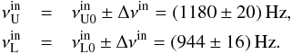 Mathematical equation: \begin{eqnarray} \nu_{\mathrm{U}}^{\mathrm{in}} &=& \nu_{\mathrm{U0}}^{\mathrm{in}} \pm \Delta \nu^{\mathrm{in}} = (1180 \pm 20) \,\mathrm{Hz},\nonumber\\ \nu_{\mathrm{L}}^{\mathrm{in}} &=& \nu_{\mathrm{L0}}^{\mathrm{in}} \pm \Delta \nu^{\mathrm{in}} = (944 \pm 16) \,\mathrm{Hz}. \label{frei} \end{eqnarray}