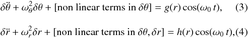 Mathematical equation: \begin{eqnarray} &&\delta \ddot \theta + \omega_{\theta}^2\delta \theta + \left[{\mathrm{non~linear~terms~in}}~\delta \theta \right] = g (r)\cos (\omega_0\,t),\\[3mm] &&\delta \ddot r + \omega_{{r}}^2\delta r + \left[{\mathrm{non~linear~terms~in}}~\delta \theta, \delta r \right] = h (r)\cos (\omega_0\,t), \end{eqnarray}