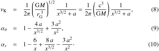 Mathematical equation: \begin{eqnarray} \nu_{\mathrm{K}}&=&\frac{1}{2\pi}\left(\frac{\mathrm{G}M}{r_\mathrm{G}^{~3}}\right)^{1/2}\frac{1}{x^{3/2} + a} = \frac{1}{2\pi}\left(\frac{\mathrm{c}^3}{\mathrm{G}M}\right) \frac{1}{x^{3/2}+a} ,\\ \alpha_\theta&=& 1-\frac{4\,a}{x^{3/2}}+\frac{3\,a^2}{x^{2}},\\ \alpha_{r}&=&1-\frac{6}{x}+\frac{8\,a}{x^{3/2}}-\frac{3\,a^2}{x^{2}}\cdot \end{eqnarray}