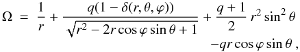 Mathematical equation: \begin{equation} \begin{array}{r c l} \Omega & = & \dfrac{1}{r}+\dfrac{q(1-\delta(r, \theta, \varphi))} {\sqrt{r^{2}-2r\cos\varphi\sin\theta+1}}+\dfrac{q+1}{2}\,r^{2}\sin^{2}\theta\\ && \multicolumn{1}{r}{-qr\cos\varphi\sin\theta},\\ \end{array} \end{equation}
