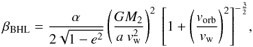 Mathematical equation: \begin{equation} \beta_{\mathrm{BHL}} = \frac{\alpha}{2\sqrt{1-e^2}} \left(\frac{GM_2}{a~v_\mathrm{w}^2}\right)^2~\left[1 + \left(\frac{v_{\mathrm{orb}}}{v_{\mathrm{w}}}\right)^2\right]^{-\frac{3}{2}}\!, \label{eq:BoffinJorissen} \end{equation}