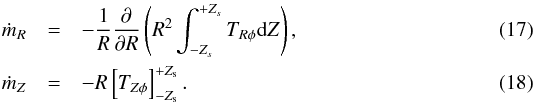Mathematical equation: \begin{eqnarray} \dot{m}_R &=& - \frac{1}{R} \frac{\partial}{\partial R} \left( R^2 \int_{-Z_s}^{+Z_s} T_{R \phi} {\rm d}Z \right), \label{fr_eq} \\ \dot{m}_Z &=& - R \left[ T_{Z\phi} \right]_{-Z_{\rm s}}^{+Z_{\rm s}}. \label{fz_eq} \end{eqnarray}