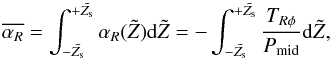 Mathematical equation: \begin{equation} \overline{\alpha_R}=\int_{-\tilde{Z_{\rm s}}}^{+\tilde{Z_{\rm s}}} \alpha_R(\tilde Z) {\rm d}\tilde{Z}=-\int_{-\tilde{Z_{\rm s}}}^{+\tilde{Z_{\rm s}}} \frac{T_{R\phi}}{P_{\rm mid}} {\rm d}\tilde{Z}, \end{equation}