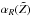 Mathematical equation: \hbox{$\alpha_R(\tilde Z)$}