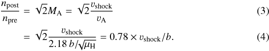 Mathematical equation: \begin{eqnarray} \frac{n_{\rm post}}{n_{\rm pre}} &=& \sqrt{2} M_{\rm A} = \sqrt{2} \frac{\varv_{\rm shock}}{\varv_{\rm A}} \\ &=& \sqrt{2} \frac{\varv_{\rm shock}}{2.18\, b /\!\!\sqrt{\mu_{\rm H}}} = 0.78 \times \varv_{\rm shock} / b . \end{eqnarray}