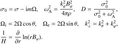 Mathematical equation: \begin{eqnarray} &&\sigma_0 = \sigma - {\rm i} m \Omega, \;\;\; \omega_{\rm A}^2 = \frac{k_{\varphi}^2 B_{\varphi}^2}{4 \pi \rho}, \;\;\; D = \frac{\sigma_0^2}{\sigma_0^2 + \omega_{\rm A}^2}, \\ \nonumber &&\Omega_{\rm i}=2 \Omega \cos \theta,\;\;\; \Omega_{\rm e}=2 \Omega \sin \theta,\;\;\; k_{\perp}^2 = k_{\theta}^2 + k_{\varphi}^2, \;\;\; \\ \nonumber &&\frac{1}{H} = \frac{\partial}{\partial r} \ln (r B_{\varphi}). \end{eqnarray}