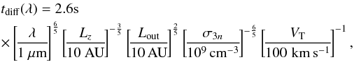 Mathematical equation: \begin{eqnarray} &&t_{\rm diff}(\lambda) = 2.6{\rm s} \nonumber\\ &&\times\left[\!\frac{\lambda}{1 ~\mu \rm {m}}\!\right]^{\frac{6}{5}} \left[\!\frac{L_z}{10 ~{\rm AU}} \!\right]^{-\frac{3}{5}} \left[\!\frac{L_{\rm out}}{10\, {\rm AU}}\!\right]^{\frac{2}{5}} \left[\!\frac{\sigma_{3n}}{10^9 \,{\rm cm}^{-3}}\!\right]^{-\frac{6}{5}} \left[\!\frac{V_{\rm T}}{100\, \,{\rm km\,s^{-1}}}\!\right]^{-1}, \label{tdiff} \end{eqnarray}