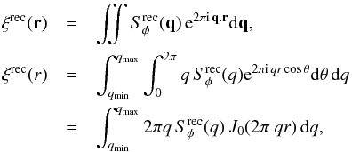 Mathematical equation: \begin{eqnarray} \label{crec} \xi^{\rm rec}( \bold{r}) &=& \iint S_\phi^{\rm rec}(\bold{q}) \, {\rm e}^{2\pi {\rm i} \, \bold{q}.\bold{r}} {\rm d}\bold{q}, \nonumber \\ \xi^{\rm rec}(r) &=& \int_{q_{\min}}^{q_{\max}} \int_{0}^{2\pi} q \, S_\phi^{\rm rec}(q) {\rm e}^{2\pi {\rm i} \, q r \cos \theta} {\rm d}\theta \, {\rm d}q \nonumber \\ &=& \int_{q_{\min}}^{q_{\max}} 2\pi q \, S_\phi^{\rm rec}(q) \, J_0(2\pi ~q r) \, {\rm d}q, \end{eqnarray}