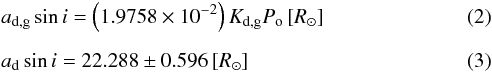 Mathematical equation: \begin{eqnarray} && a_\mathrm{d,g} \sin i = \left(1.9758 \times 10^{-2}\right) K_\mathrm{d,g} P_\mathrm{o}\, [R_{\odot}] \\[2mm] && a_\mathrm{d} \sin i = 22.288 \pm 0.596 \, [R_{\odot}] \end{eqnarray}
