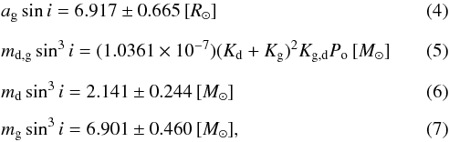Mathematical equation: \begin{eqnarray} && a_\mathrm{g} \sin i = 6.917 \pm 0.665 \, [R_{\odot}] \\[2mm] && m_\mathrm{d,g} \sin^{3} i = (1.0361 \times 10^{-7})(K_\mathrm{d}+K_\mathrm{g})^{2} K_\mathrm{g,d} P_\mathrm{o}\, [M_{\odot}] \\[2mm] && m_\mathrm{d} \sin^{3} i = 2.141 \pm 0.244\, [M_{\odot}] \\[2mm] && m_\mathrm{g} \sin^{3} i = 6.901 \pm 0.460\, [M_{\odot}], \end{eqnarray}