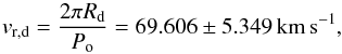 Mathematical equation: \begin{equation} v_\mathrm{r,d}=\frac{2\pi R_\mathrm{d}}{P_\mathrm{o}}=69.606\pm5.349 \, \mathrm{km\,s^{-1}}, \end{equation}