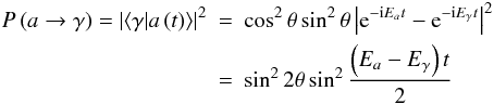 Mathematical equation: \begin{eqnarray} P\left(a\rightarrow\gamma\right)=\left|\left<\gamma\vert a\left(t\right)\right>\right|^2 &=&\cos ^2\theta\sin ^2\theta\left|{\rm e}^{-{\rm i}E_at}-{\rm e}^{-{\rm i}E_{\gamma}t}\right|^2\nonumber\\ &=&\sin ^22\theta\sin ^2{\left(E_a-E_{\gamma}\right)t\over 2} \end{eqnarray}
