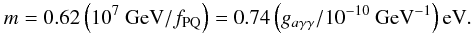 Mathematical equation: \begin{equation} m=0.62\left(10^7~ {\rm GeV}/f_{\rm PQ}\right) =0.74\left(g_{a\gamma\gamma}/10^{-10}~ {\rm GeV}^{-1} \right) {\rm eV}. \end{equation}