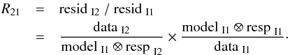 Mathematical equation: \begin{eqnarray} {R}_{21} & = & {\rm resid}_{\rm ~I2}~/~{\rm resid}_{\rm ~I1} \nonumber \\ & = & \frac{\rm data_{\rm ~I2}}{\rm model_{\rm ~I1} \otimes {\rm resp}_{\rm ~I2}} \times \frac{\rm model_{\rm ~I1} \otimes {\rm resp}_{\rm ~I1}}{\rm data_{\rm ~I1} }\cdot \label{R0131} \end{eqnarray}