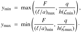 Mathematical equation: \begin{eqnarray} \vmin{y} &=& \max\left(\frac{F}{\vmax{(\ella)}},\frac{q}{h(\vmin{\zeta})}\right) ,\nonumber\\ \vmax{y} &=& \min\left(\frac{F}{\vmin{(\ella)}},\frac{q}{h(\vmax{\zeta})}\right) \cdot \end{eqnarray}