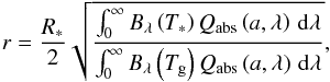 Mathematical equation: \begin{equation} r=\frac{R_*}{2}\sqrt{\frac{\int_0^\infty B_{\lambda} \left(T_*\right) Q_{\mathrm{abs}}\left(a,\lambda\right) \,\mathrm d\lambda }{\int_0^\infty B_{\lambda}\left(T_{\mathrm{g}}\right) Q_{\mathrm{abs}}\left(a,\lambda\right) \,\mathrm d\lambda }} ,\label{AbstanddT} \end{equation}
