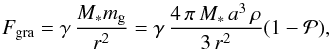 Mathematical equation: \begin{equation} F_{\mathrm{gra}}=\gamma\, \frac{M_{*}m_{\mathrm{g}}}{r^2}=\gamma\, \frac{4\,\pi\,M_{*}\, a^3\,\rho}{3\,r^2} (1-\mathcal{P}), \label{GlFgra} \end{equation}