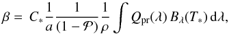 Mathematical equation: \begin{equation} \beta=\,C_{*} \frac{1}{a} \frac{1}{(1-\mathcal{P})} \frac{1}{\rho} \int Q_{\mathrm{pr}}(\lambda)\, B_{\lambda}(T_*) \,\mathrm d\lambda, \label{betaGleichung} \end{equation}