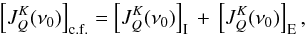 Mathematical equation: \begin{equation} \left[ J^K_Q(\nu_0) \right]_{\rm c.f.} = \left[ J^K_Q(\nu_0) \right]_{\rm I} \, + \, \left[ J^K_Q(\nu_0) \right]_{\rm E} , \label{Eq:JKQ_IE} \end{equation}