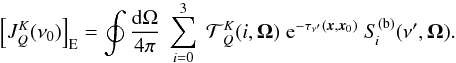 Mathematical equation: \begin{equation} \left[ J^K_Q(\nu_0) \right]_{\rm E} = \oint \frac{{\rm d}\Omega}{4\pi} \; \sum_{i=0}^3 \; {\mathcal T}^K_{\,Q}(i,\vec\Omega) \; {\rm e}^{-\tau_{\nu^\prime}(\vec x,\vec x_0)} \; S_{\! i}^{\rm (b)}(\nu^{\prime},\vec\Omega) . \end{equation}