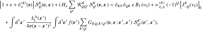 Mathematical equation: \begin{eqnarray} \label{Eq:Coupled_SF1} &&\left[ 1+ \epsilon+ \delta_{\,u}^{\, (K)}(\vec \varv) \right] {\mathcal S}^K_Q(\vec\varv, \vec x\,) + {\rm i} \, H_u \sum_{Q'} \, {\mathcal K}^K_{QQ'} \, {\mathcal S}^K_{Q'} (\vec\varv, \vec x\,) = \delta_{K0} \, \delta_{Q0} \; \epsilon \, B_T(\nu_0) + w^{\, (K)}_{J_u J_\ell} \, (-1)^Q \left[ J^K_{-Q}(\nu_0) \right]_{\rm E} \nonumber\\ &&\quad + \int \! {\rm d}^3 \vec x^{\,\prime} \, \frac{k_{\rm L}^{\, \rm A}(\vec x^{\,\prime})} {4\pi(\vec x-\vec x^{\,\prime})^2} \int \! {\rm d}^3 \vec\varv^{\, \prime} \, f(\vec\varv^{\, \prime}) \! \sum_{K'Q'} G_{KQ,K'Q'}(\vec\varv, \vec x \, ; \vec\varv^{\, \prime}, \vec x^{\,\prime}) \; {\mathcal S}^{K'}_{Q'}(\vec\varv^{\, \prime},\vec x^{\,\prime}) , \end{eqnarray}