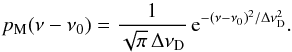 Mathematical equation: \begin{equation} p_{\rm M}(\nu- \nu_0) = \frac{1}{\sqrt{\pi} \, \Delta \nu_{\rm D}} \, {\rm e}^{-(\nu - \nu_0)^2/\Delta \nu_{\rm D}^2} . \end{equation}