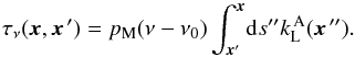Mathematical equation: \begin{equation} \tau_\nu(\vec x,\vec x^{\,\prime}) = p_{\rm M}(\nu - \nu_0) \int_{\vec x'}^{\vec x} \! {\rm d} s^{\prime \prime} k_{\rm L}^{\, \rm A}(\vec x^{\,\prime\prime}) . \end{equation}
