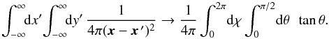 Mathematical equation: \begin{equation} \int_{-\infty}^{\infty} \!\! {\rm d} x' \! \int_{-\infty}^{\infty} \!\! {\rm d} y' \, \frac{1}{4\pi(\vec x-\vec x^{\,\prime})^2} \rightarrow \frac{1}{4 \pi} \int_0^{2 \pi} \! {\rm d} \chi \int_0^{\pi/2} \! {\rm d} \theta \;\, \tan\theta . \end{equation}
