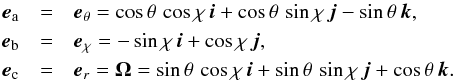 Mathematical equation: \begin{eqnarray} \vec e_{\rm a} & = & \vec e_\theta = \cos \theta \, \cos \chi \, \vec i + \cos \theta \, \sin \chi \, \vec j -\sin \theta \, \vec k , \nonumber \\ \vec e_{\rm b} & = & \vec e_\chi = -\sin \chi \, \vec i + \cos \chi \, \vec j , \nonumber\\ \vec e_{\rm c} & = & \vec e_r = \vec \Omega = \sin \theta \, \cos \chi \, \vec i + \sin \theta \, \sin \chi \, \vec j +\cos \theta \, \vec k. \end{eqnarray}