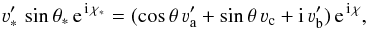 Mathematical equation: \begin{equation} \varv'_{\ast} \, \sin \theta_{\ast} \, {\rm e}^{\, {\rm i} \, \chi_{\ast}} = (\cos \theta \, \varv'_{\rm a} + \sin \theta \, \varv_{\rm c} + {\rm i} \, \varv'_{\rm b}) \, {\rm e}^{\, {\rm i} \, \chi} , \end{equation}