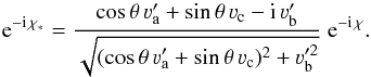 Mathematical equation: \begin{equation} {\rm e}^{- {\rm i} \, \chi_{\ast}} = \frac{\cos \theta \, \varv'_{\rm a} + \sin \theta \, \varv_{\rm c} - {\rm i} \, \varv'_{\rm b}} {\sqrt{(\cos \theta \, \varv'_{\rm a} + \sin \theta \, \varv_{\rm c})^2 + \varv_{\rm b}^{\prime 2}}} \; {\rm e}^{- {\rm i} \, \chi} . \label{Eq:exp_chiast} \end{equation}