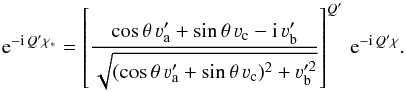 Mathematical equation: \begin{equation} \label{Eq:exp_Qchiast} {\rm e}^{-{\rm i} \, Q' \chi_{\ast}} = \left[ \frac{\cos \theta \, \varv'_{\rm a} + \sin \theta \, \varv_{\rm c} - {\rm i} \, \varv'_{\rm b}} {\sqrt{(\cos \theta \, \varv'_{\rm a} + \sin \theta \, \varv_{\rm c})^2 + \varv_{\rm b}^{\prime 2}}} \right]^{Q'} \, {\rm e}^{-{\rm i}\, Q' \chi} . \end{equation}