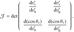 Mathematical equation: \begin{equation} {\mathcal J} = {\rm det} \left( \begin{array}{cc} \displaystyle{\frac{{\rm d} \varv'_{\ast}}{{\rm d} \varv'_{\rm a}}} & \displaystyle{\frac{{\rm d} \varv'_{\ast}}{{\rm d} \varv'_{\rm b}}} \\ & \\ \displaystyle{\frac{{\rm d} (\cos\theta_{\ast})}{{\rm d} \varv'_{\rm a}}} & \displaystyle{\frac{{\rm d} (\cos\theta_{\ast})}{{\rm d} \varv'_{\rm b}}} \end{array} \right) . \end{equation}