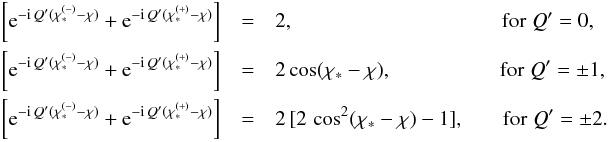 Mathematical equation: \begin{eqnarray} \left[ {\rm e}^{-{\rm i} \, Q' (\chi_{\ast}^{(-)}-\chi)} + {\rm e}^{-{\rm i} \, Q' (\chi_{\ast}^{(+)}-\chi)} \right] & =& 2 , \qquad \qquad \qquad \qquad \qquad {\rm for \;} Q'=0 , \nonumber \\ \left[ {\rm e}^{-{\rm i} \, Q' (\chi_{\ast}^{(-)}-\chi)} + {\rm e}^{-{\rm i} \, Q' (\chi_{\ast}^{(+)}-\chi)} \right] & =& 2 \cos(\chi_{\ast} -\chi) , \qquad \qquad \quad \, {\rm for \;} Q' = \pm 1 , \\ \left[ {\rm e}^{-{\rm i} \, Q' (\chi_{\ast}^{(-)}-\chi)} + {\rm e}^{-{\rm i} \, Q' (\chi_{\ast}^{(+)}-\chi)} \right] & =& 2 \, [ 2 \, \cos^2(\chi_{\ast} -\chi) - 1] , \qquad \! {\rm for \;} Q' = \pm 2 \nonumber . \end{eqnarray}