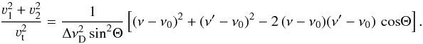 Mathematical equation: \begin{equation} \frac{\varv_1^2 + \varv_2^2}{\varv_{\rm t}^2} = \frac{1}{\Delta \nu_{\rm D}^2 \sin^2 \! \Theta} \left[ (\nu - \nu_0)^2 + (\nu' - \nu_0)^2 - 2 \, (\nu-\nu_0) (\nu' - \nu_0) \, \cos \! \Theta \right] . \end{equation}