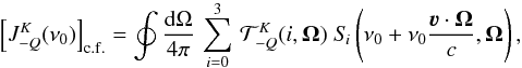 Mathematical equation: \begin{equation} \left[ J^K_{-Q}(\nu_0) \right]_{\rm c.f.} = \oint \frac{{\rm d} \Omega}{4 \pi} \, \sum_{i=0}^3 \, {\mathcal T}^K_{-Q}(i, \vec\Omega) \; S_{\! i} \left( \nu_0 + \nu_0 \frac{\vec\varv \cdot \vec\Omega}{c}, \vec\Omega \right) , \label{Eq:JKQ_cf} \end{equation}