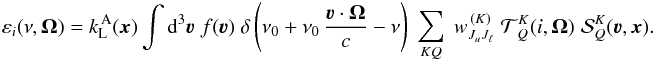 Mathematical equation: \begin{equation} \varepsilon_i(\nu,\vec \Omega) = k_{\rm L}^{\, \rm A}(\vec{x}) \int {\rm d}^3 \vec \varv \; f(\vec \varv) \; \delta \left(\nu_0 + \nu_0 \, \frac{\vec \varv \cdot \vec \Omega}{c}-\nu \right) \; \sum_{KQ} \; w^{\, (K)}_{J_u J_\ell} \; {\mathcal T}^K_{\,Q}(i,\vec\Omega) \; {\mathcal S}^K_Q(\vec \varv, \vec x) . \label{Eq:emis_coef} \end{equation}
