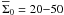 Mathematical equation: \hbox{$\overline\Sigma_0=20{-}50$}