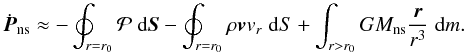 Mathematical equation: \begin{equation} \label{eq:pnsdot} \dot{\vec{P}}_\mathrm{ns}\approx-\oint_{r=r_0}\mathcal{P}\; \mathrm{d}\vec{S} -\oint_{r=r_0}\rho\vec{v}v_r\;\mathrm{d}S+ \int_{r>r_0}GM_\mathrm{ns}\frac{\vec{r}} {r^3}\;\mathrm{d}m. \end{equation}