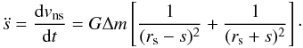 Mathematical equation: \begin{equation} \ddot s = \frac{\mathrm{d}v_\mathrm{ns}}{\mathrm{d}t} = G\Delta m \left\lbrack \frac{1}{(r_\mathrm{s}-s)^2} + \frac{1}{(r_\mathrm{s}+s)^2} \right\rbrack \cdot \label{eq:accel1} \end{equation}