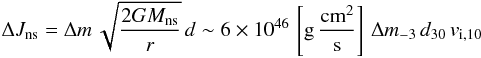 Mathematical equation: \begin{equation} \Delta J_\mathrm{ns} = \Delta m \,\sqrt{\frac{2GM_\mathrm{ns}}{r}}\,d \sim 6\times 10^{46}\,\left[\mathrm{g}\,\frac{\mathrm{cm^2}}{\mathrm{s}}\right] \,\Delta m_{-3}\, d_{30}\, v_{\mathrm{i},10} \label{eq:angmom1} \end{equation}